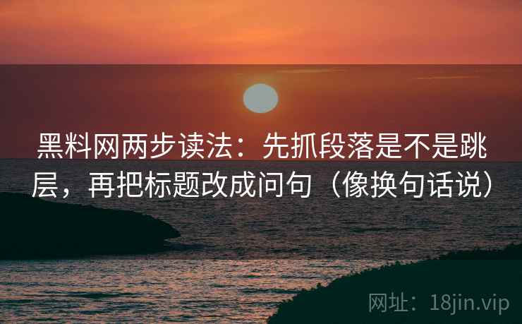 黑料网两步读法:先抓段落是不是跳层,再把标题改成问句(像换句话说)
