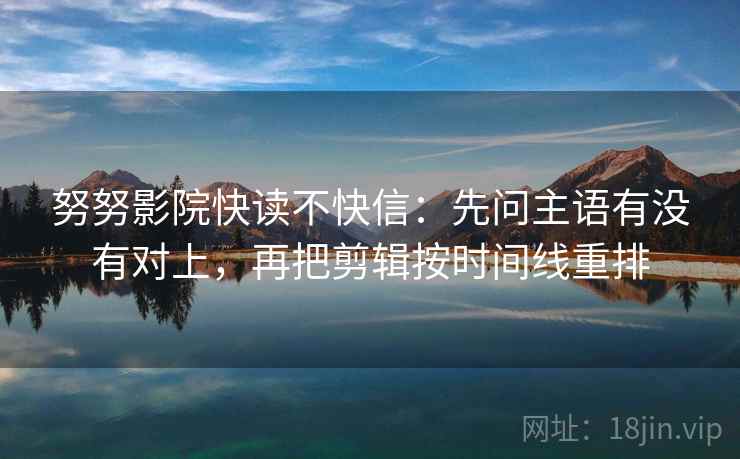 努努影院快读不快信：先问主语有没有对上，再把剪辑按时间线重排