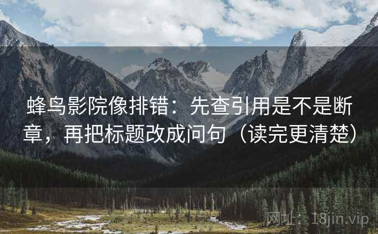 蜂鸟影院像排错:先查引用是不是断章,再把标题改成问句(读完更清楚) 第2张 蜂鸟影院像排错:先查引用是不是断章,再把标题改成问句(读完更清楚) 第2张
