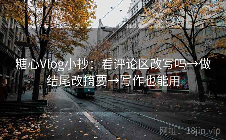 糖心Vlog小抄：看评论区改写吗→做结尾改摘要→写作也能用