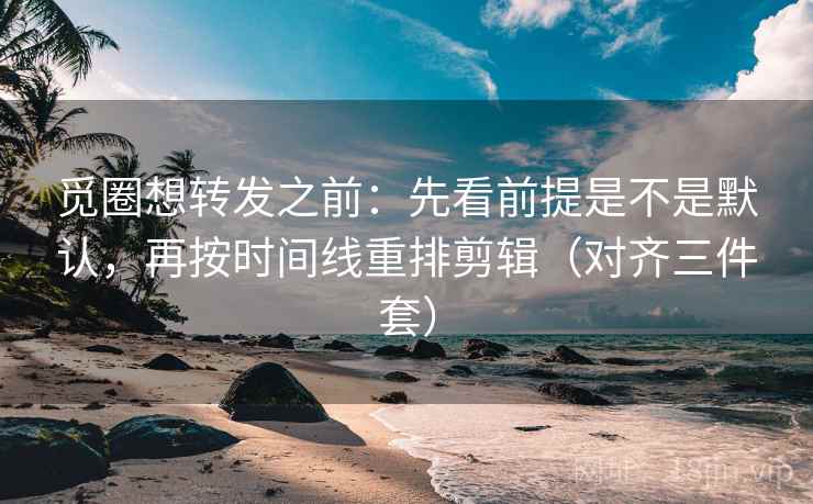 觅圈想转发之前：先看前提是不是默认，再按时间线重排剪辑（对齐三件套）