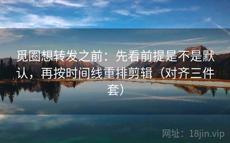 觅圈想转发之前:先看前提是不是默认,再按时间线重排剪辑(对齐三件套) 第2张 觅圈想转发之前:先看前提是不是默认,再按时间线重排剪辑(对齐三件套) 第2张