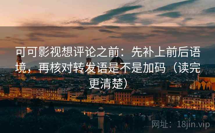 可可影视想评论之前：先补上前后语境，再核对转发语是不是加码（读完更清楚）