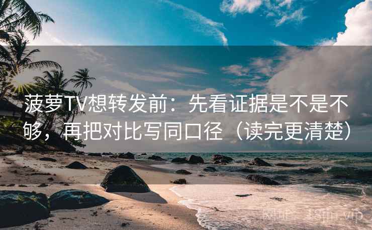 菠萝TV想转发前：先看证据是不是不够，再把对比写同口径（读完更清楚）  第2张