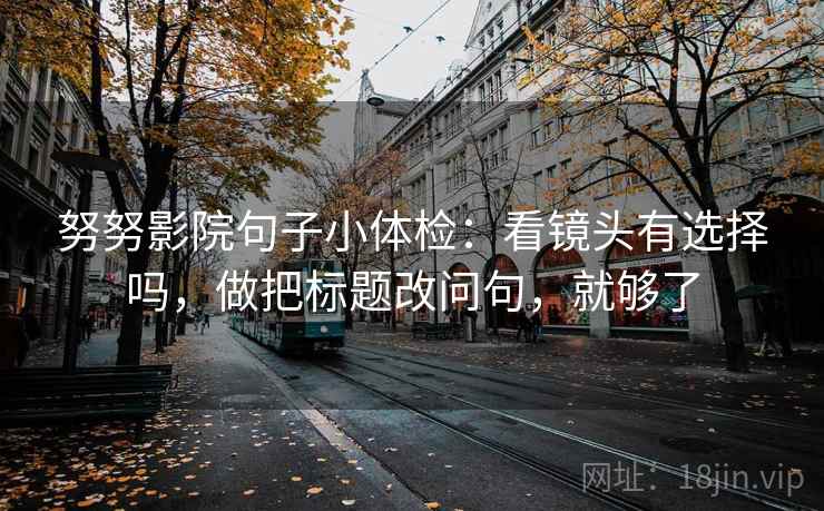 努努影院句子小体检：看镜头有选择吗，做把标题改问句，就够了  第2张