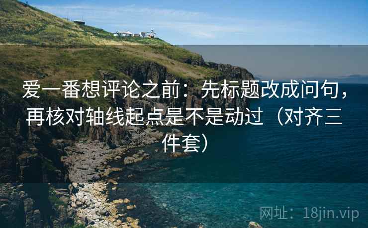 爱一番想评论之前:先标题改成问句,再核对轴线起点是不是动过(对齐三件套) 第2张 爱一番想评论之前:先标题改成问句,再核对轴线起点是不是动过(对齐三件套) 第2张