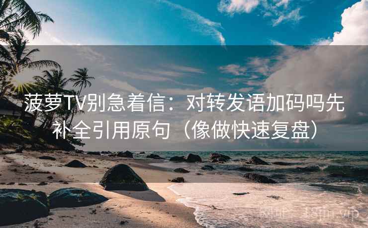菠萝TV别急着信:对转发语加码吗先补全引用原句(像做快速复盘) 第2张 菠萝TV别急着信:对转发语加码吗先补全引用原句(像做快速复盘) 第2张