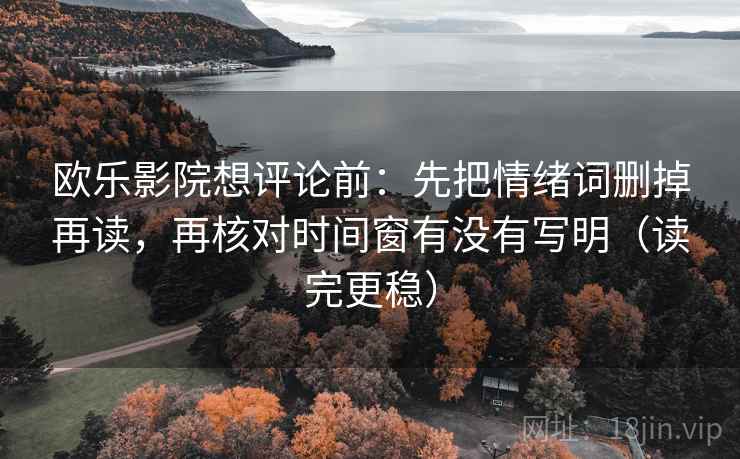 欧乐影院想评论前：先把情绪词删掉再读，再核对时间窗有没有写明（读完更稳）