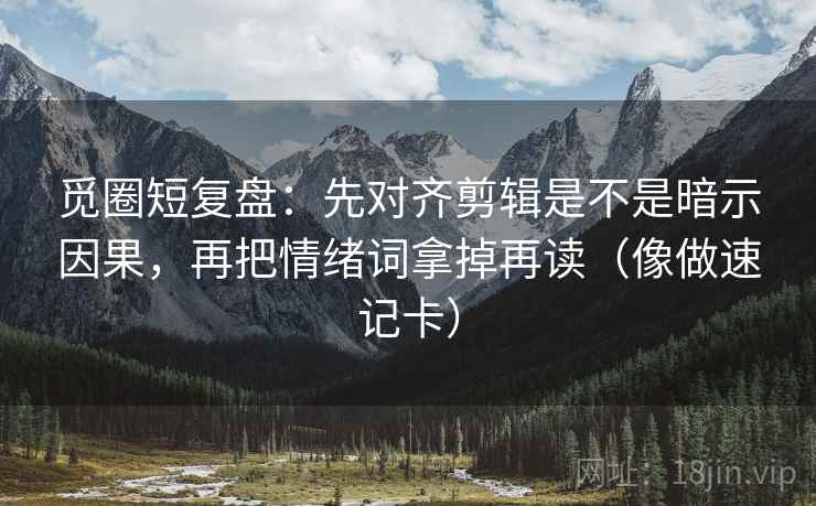 觅圈短复盘：先对齐剪辑是不是暗示因果，再把情绪词拿掉再读（像做速记卡）  第2张