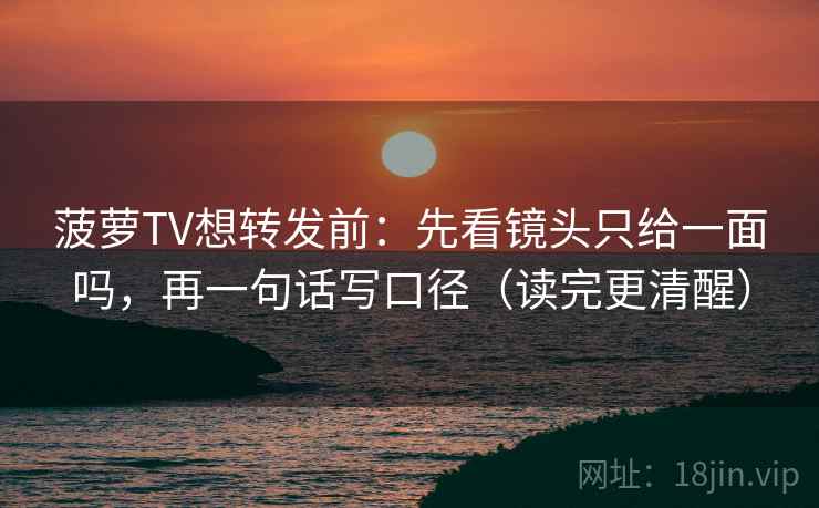 菠萝TV想转发前：先看镜头只给一面吗，再一句话写口径（读完更清醒）