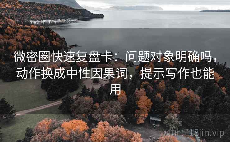 微密圈快速复盘卡：问题对象明确吗，动作换成中性因果词，提示写作也能用  第2张