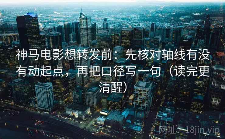 神马电影想转发前：先核对轴线有没有动起点，再把口径写一句（读完更清醒）  第2张