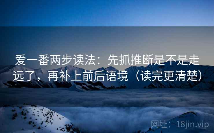 爱一番两步读法:先抓推断是不是走远了,再补上前后语境(读完更清楚) 第2张 爱一番两步读法:先抓推断是不是走远了,再补上前后语境(读完更清楚) 第2张