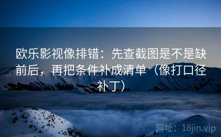 欧乐影视像排错：先查截图是不是缺前后，再把条件补成清单（像打口径补丁）