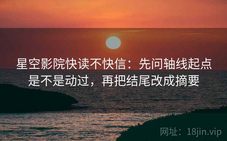 星空影院快读不快信：先问轴线起点是不是动过，再把结尾改成摘要