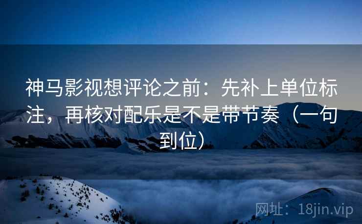 神马影视想评论之前：先补上单位标注，再核对配乐是不是带节奏（一句到位）