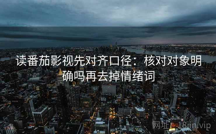 读番茄影视先对齐口径：核对对象明确吗再去掉情绪词  第2张