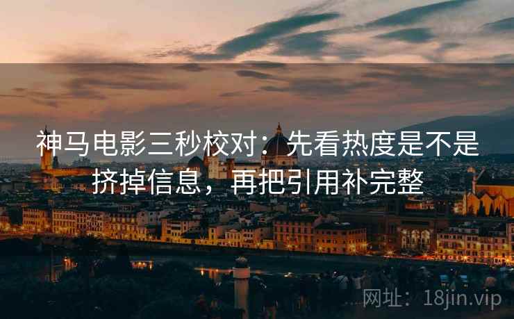 神马电影三秒校对：先看热度是不是挤掉信息，再把引用补完整