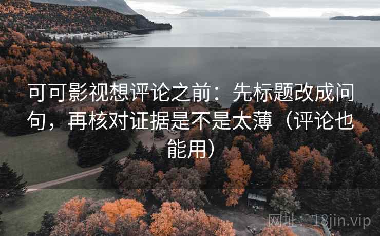 可可影视想评论之前：先标题改成问句，再核对证据是不是太薄（评论也能用）
