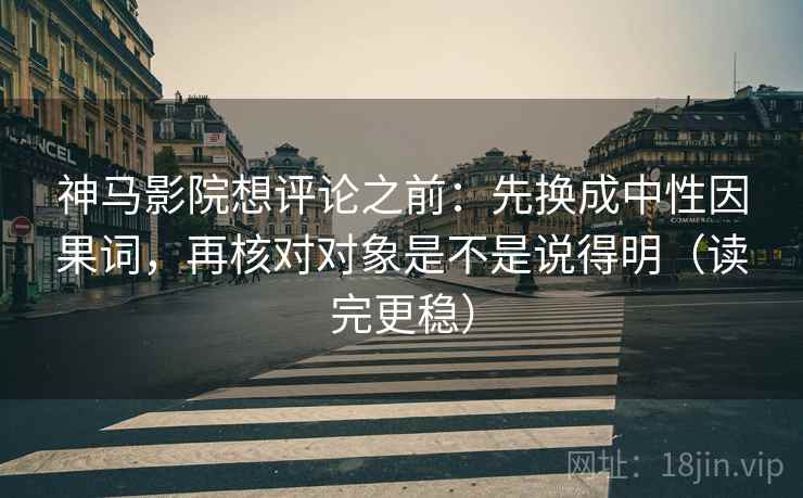 神马影院想评论之前：先换成中性因果词，再核对对象是不是说得明（读完更稳）  第2张