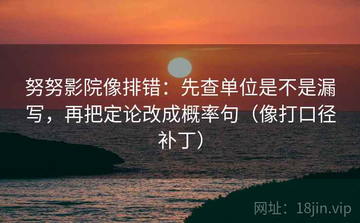 努努影院像排错：先查单位是不是漏写，再把定论改成概率句（像打口径补丁）