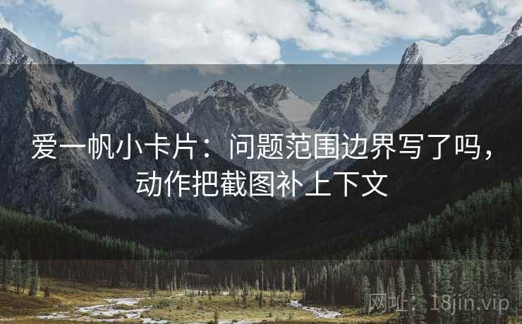 爱一帆小卡片：问题范围边界写了吗，动作把截图补上下文  第2张