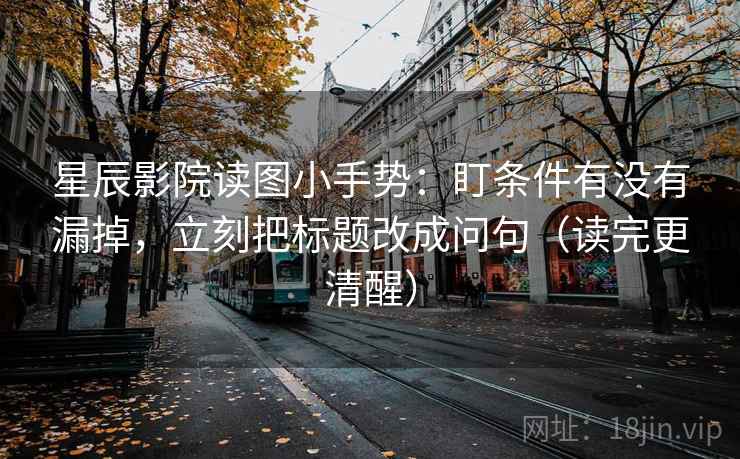 星辰影院读图小手势：盯条件有没有漏掉，立刻把标题改成问句（读完更清醒）