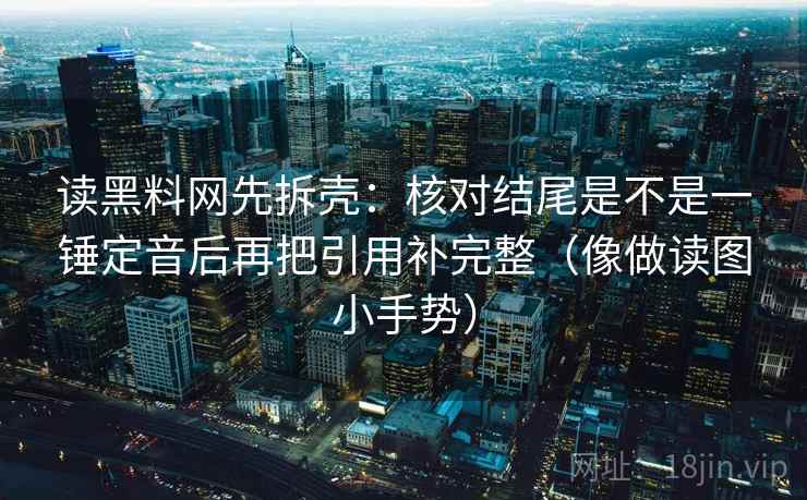 读黑料网先拆壳:核对结尾是不是一锤定音后再把引用补完整(像做读图小手势) 第2张 读黑料网先拆壳:核对结尾是不是一锤定音后再把引用补完整(像做读图小手势) 第2张
