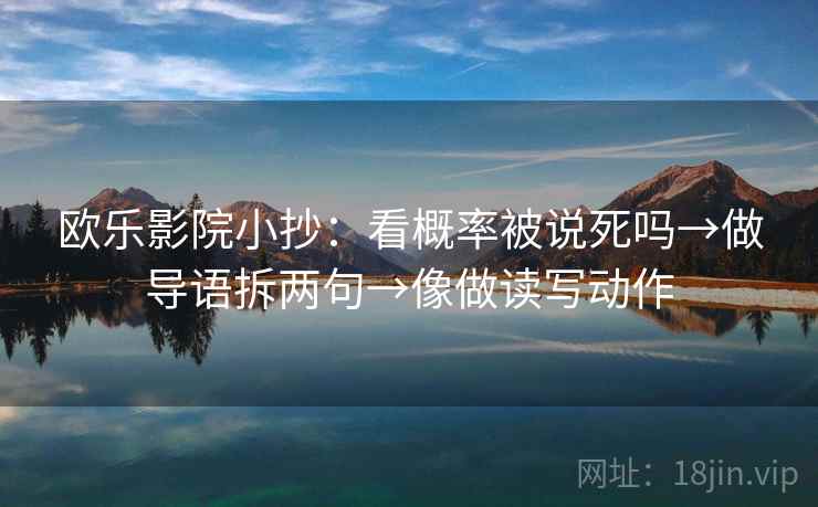 欧乐影院小抄:看概率被说死吗→做导语拆两句→像做读写动作