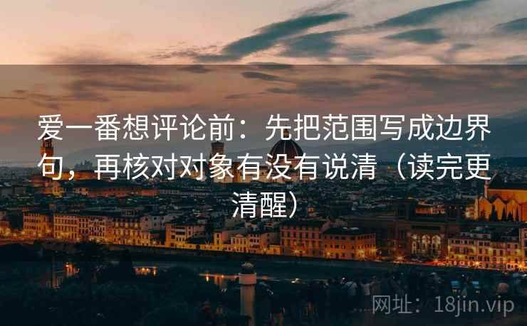 爱一番想评论前：先把范围写成边界句，再核对对象有没有说清（读完更清醒）