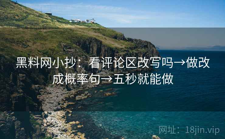 黑料网小抄:看评论区改写吗→做改成概率句→五秒就能做
