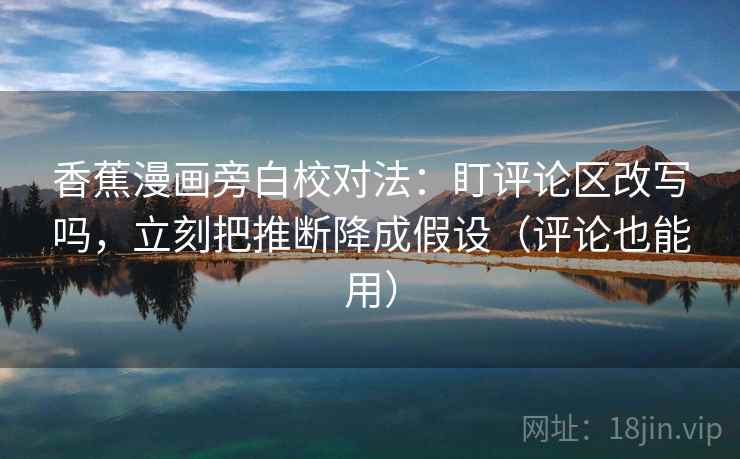 香蕉漫画旁白校对法:盯评论区改写吗,立刻把推断降成假设(评论也能用) 第2张 香蕉漫画旁白校对法:盯评论区改写吗,立刻把推断降成假设(评论也能用) 第2张