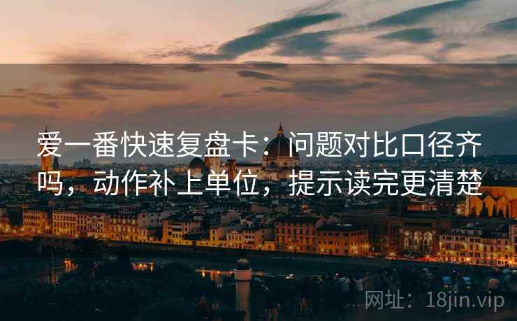 爱一番快速复盘卡：问题对比口径齐吗，动作补上单位，提示读完更清楚  第2张