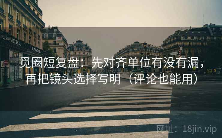 觅圈短复盘：先对齐单位有没有漏，再把镜头选择写明（评论也能用）  第2张