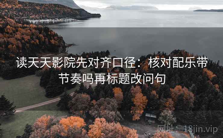 读天天影院先对齐口径：核对配乐带节奏吗再标题改问句