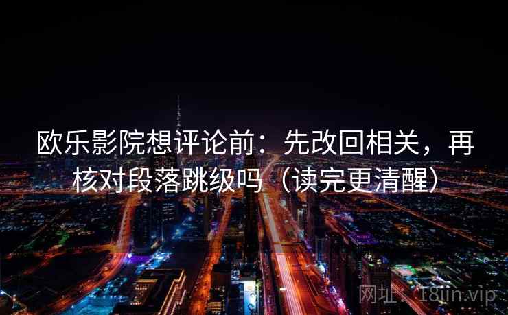 欧乐影院想评论前：先改回相关，再核对段落跳级吗（读完更清醒）