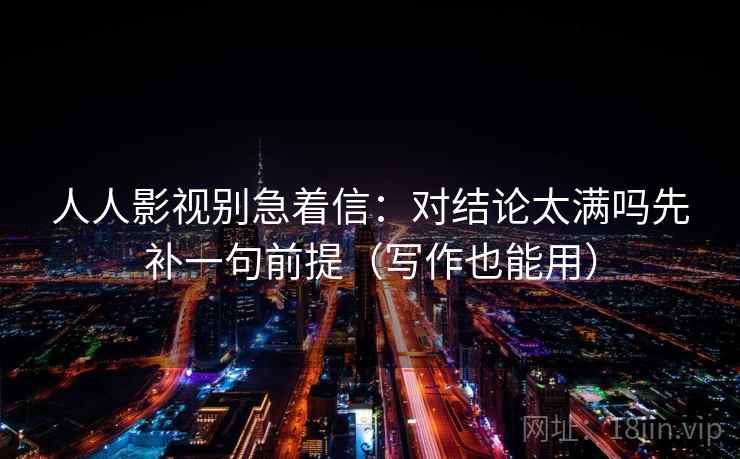 人人影视别急着信:对结论太满吗先补一句前提(写作也能用)