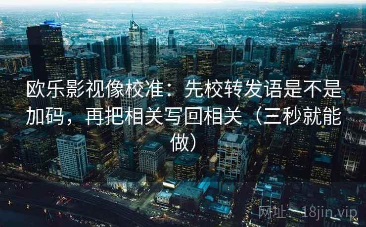 欧乐影视像校准:先校转发语是不是加码,再把相关写回相关(三秒就能做)