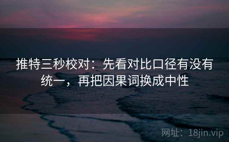 推特三秒校对：先看对比口径有没有统一，再把因果词换成中性  第2张