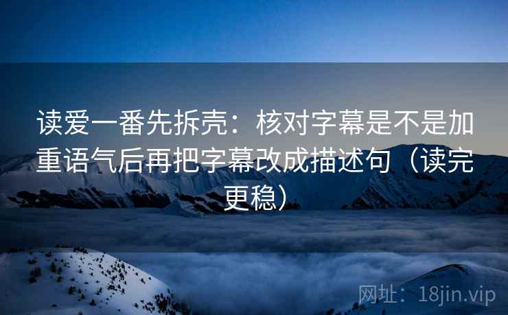 读爱一番先拆壳:核对字幕是不是加重语气后再把字幕改成描述句(读完更稳) 第2张 读爱一番先拆壳:核对字幕是不是加重语气后再把字幕改成描述句(读完更稳) 第2张