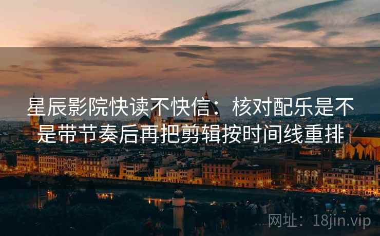 星辰影院快读不快信：核对配乐是不是带节奏后再把剪辑按时间线重排  第2张
