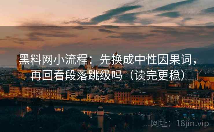 黑料网小流程:先换成中性因果词,再回看段落跳级吗(读完更稳)