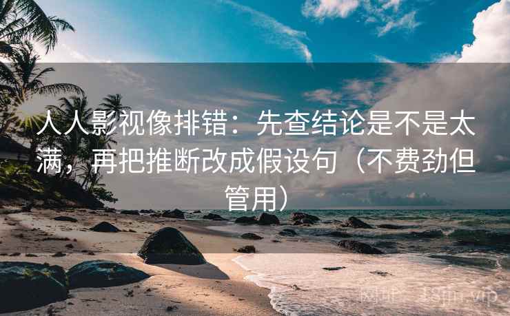 人人影视像排错：先查结论是不是太满，再把推断改成假设句（不费劲但管用）  第2张
