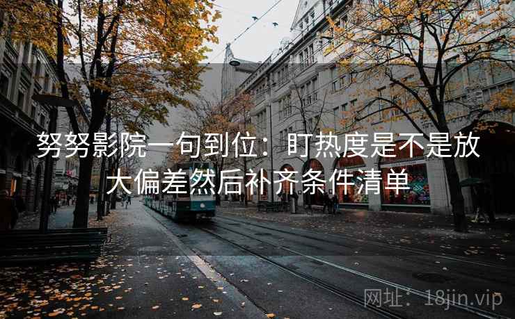努努影院一句到位：盯热度是不是放大偏差然后补齐条件清单  第2张