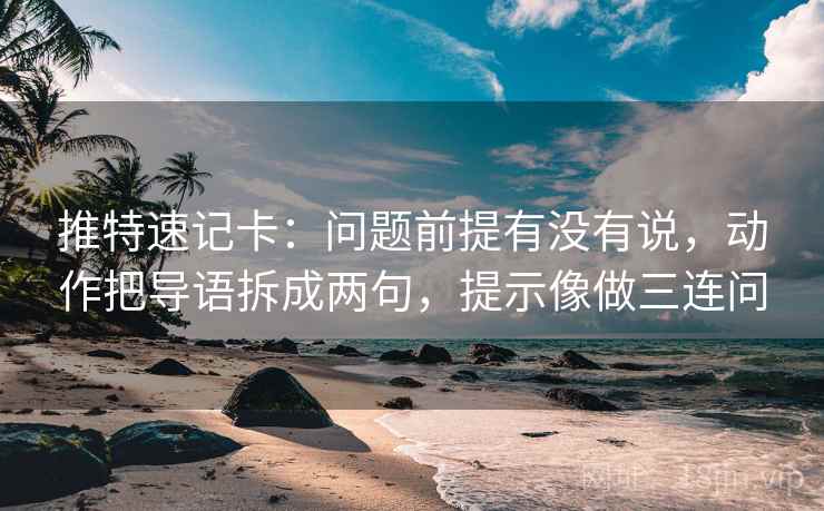 推特速记卡:问题前提有没有说,动作把导语拆成两句,提示像做三连问
