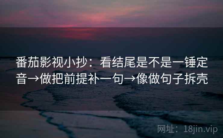 番茄影视小抄:看结尾是不是一锤定音→做把前提补一句→像做句子拆壳