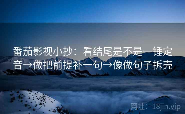 番茄影视小抄：看结尾是不是一锤定音→做把前提补一句→像做句子拆壳  第2张