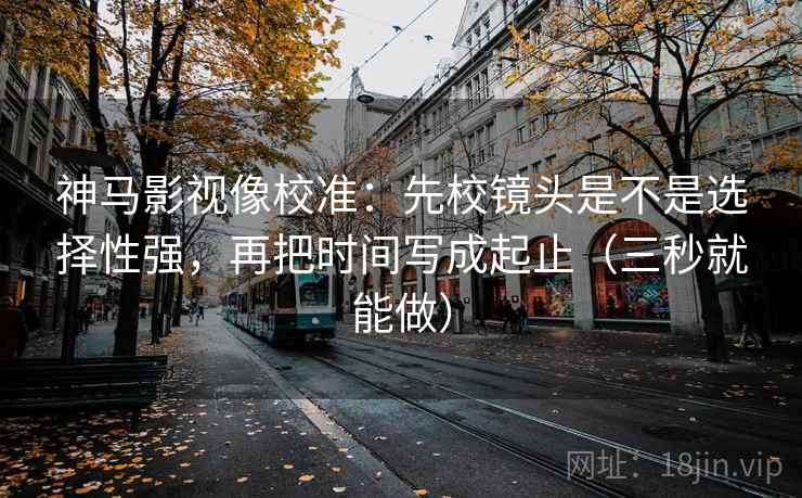 神马影视像校准：先校镜头是不是选择性强，再把时间写成起止（三秒就能做）  第2张