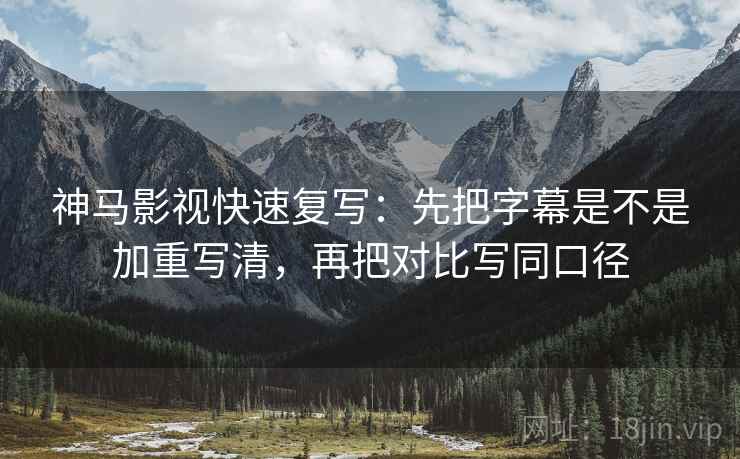 神马影视快速复写:先把字幕是不是加重写清,再把对比写同口径