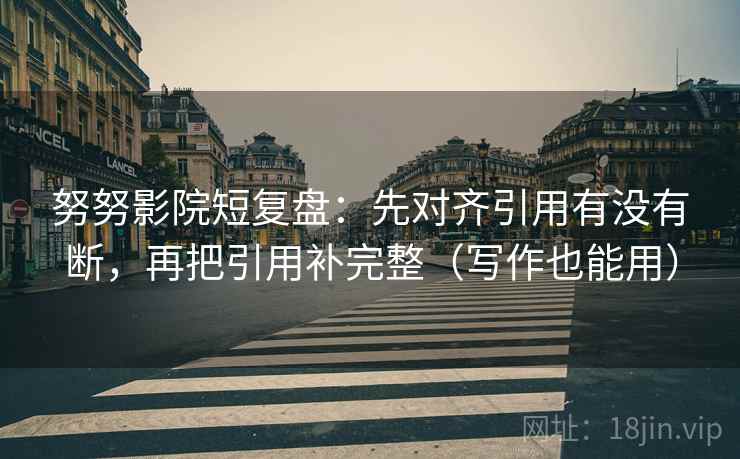 努努影院短复盘:先对齐引用有没有断,再把引用补完整(写作也能用)